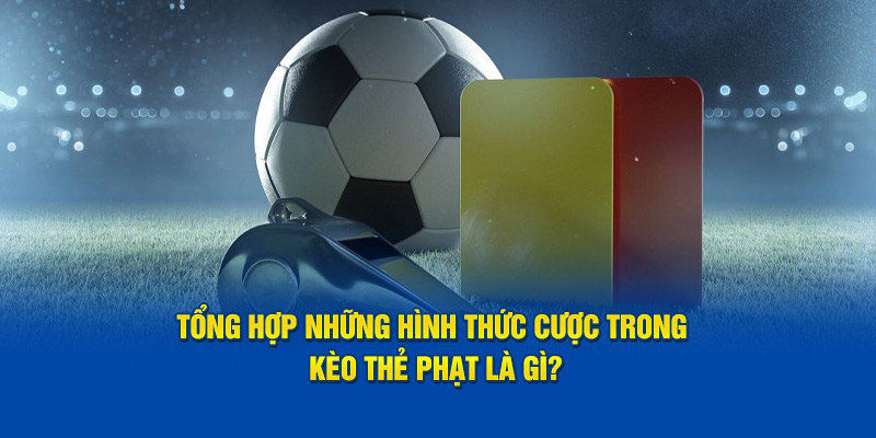 Tổng hợp những hình thức cược trong kèo thẻ phạt là gì?